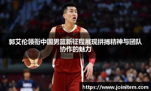 郭艾伦领衔中国男篮新征程展现拼搏精神与团队协作的魅力