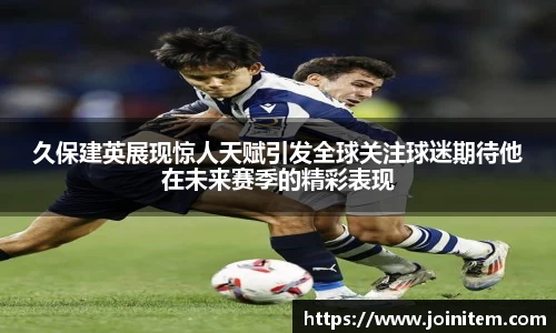 久保建英展现惊人天赋引发全球关注球迷期待他在未来赛季的精彩表现