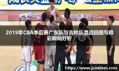 2019年CBA季后赛广东队与吉林队激战回顾与精彩瞬间分析