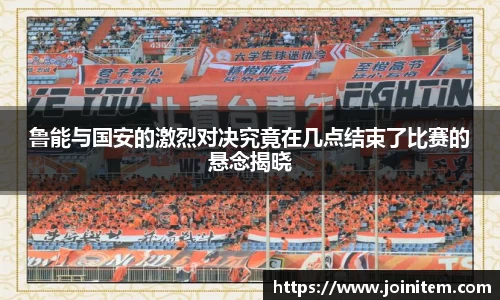 鲁能与国安的激烈对决究竟在几点结束了比赛的悬念揭晓
