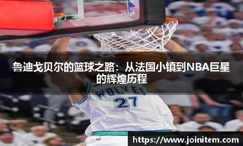 鲁迪戈贝尔的篮球之路：从法国小镇到NBA巨星的辉煌历程